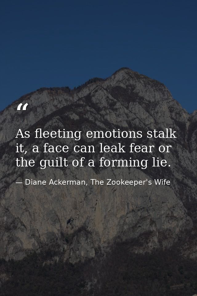 As fleeting emotions stalk it, a face can leak fear or the guilt of a forming lie. — Diane Ackerman, The Zookeeper's Wife