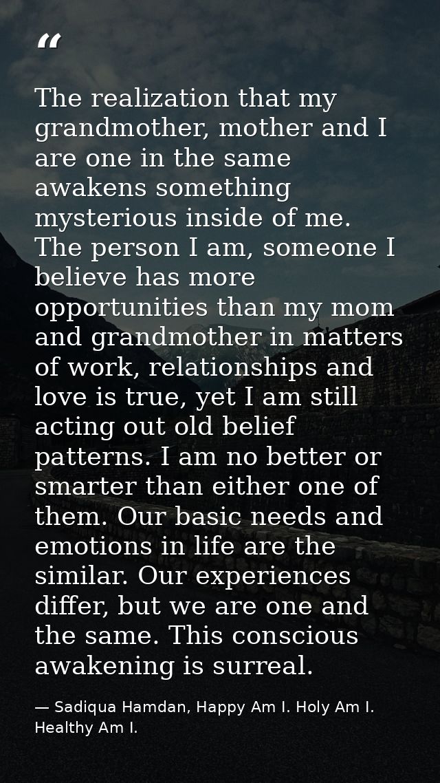 The realization that my grandmother, mother and I are one in the same awakens something mysterious inside of me. The per — Sadiqua Hamdan, Happy Am I. Holy Am I. Healthy Am I.
