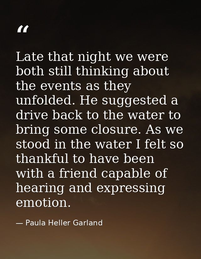 Late that night we were both still thinking about the events as they unfolded. He suggested a drive back to the water to — Paula Heller Garland