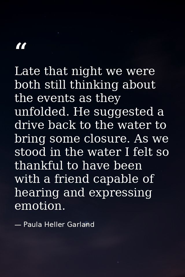 Late that night we were both still thinking about the events as they unfolded. He suggested a drive back to the water to — Paula Heller Garland