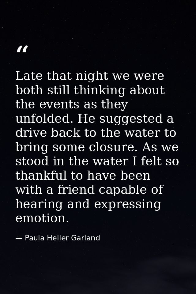 Late that night we were both still thinking about the events as they unfolded. He suggested a drive back to the water to — Paula Heller Garland