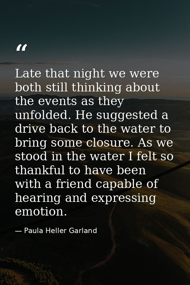 Late that night we were both still thinking about the events as they unfolded. He suggested a drive back to the water to — Paula Heller Garland