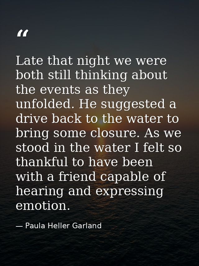 Late that night we were both still thinking about the events as they unfolded. He suggested a drive back to the water to — Paula Heller Garland
