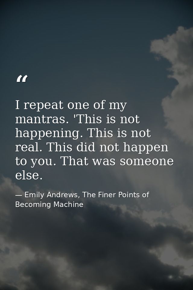 I repeat one of my mantras. 'This is not happening. This is not real. This did not happen to you. That was someone else. — Emily Andrews, The Finer Points of Becoming Machine