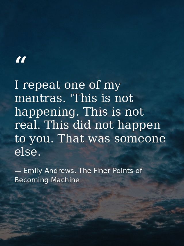 I repeat one of my mantras. 'This is not happening. This is not real. This did not happen to you. That was someone else. — Emily Andrews, The Finer Points of Becoming Machine