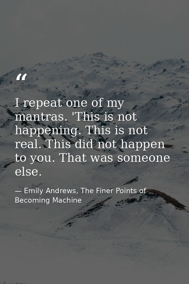 I repeat one of my mantras. 'This is not happening. This is not real. This did not happen to you. That was someone else. — Emily Andrews, The Finer Points of Becoming Machine