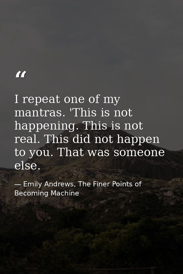 I repeat one of my mantras. 'This is not happening. This is not real. This did not happen to you. That was someone else. — Emily Andrews, The Finer Points of Becoming Machine