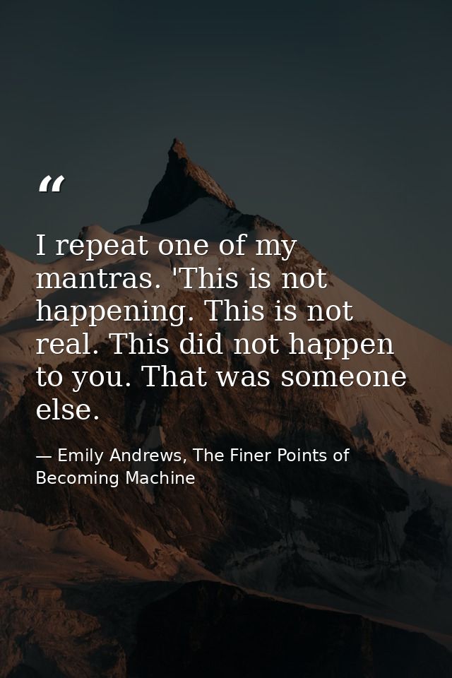 I repeat one of my mantras. 'This is not happening. This is not real. This did not happen to you. That was someone else. — Emily Andrews, The Finer Points of Becoming Machine