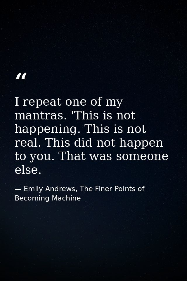 I repeat one of my mantras. 'This is not happening. This is not real. This did not happen to you. That was someone else. — Emily Andrews, The Finer Points of Becoming Machine