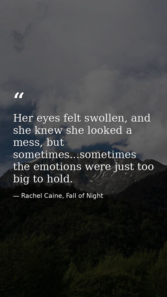 Her eyes felt swollen, and she knew she looked a mess, but sometimes...sometimes the emotions were just too big to hold. — Rachel Caine, Fall of Night