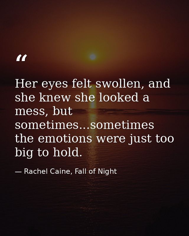 Her eyes felt swollen, and she knew she looked a mess, but sometimes...sometimes the emotions were just too big to hold. — Rachel Caine, Fall of Night