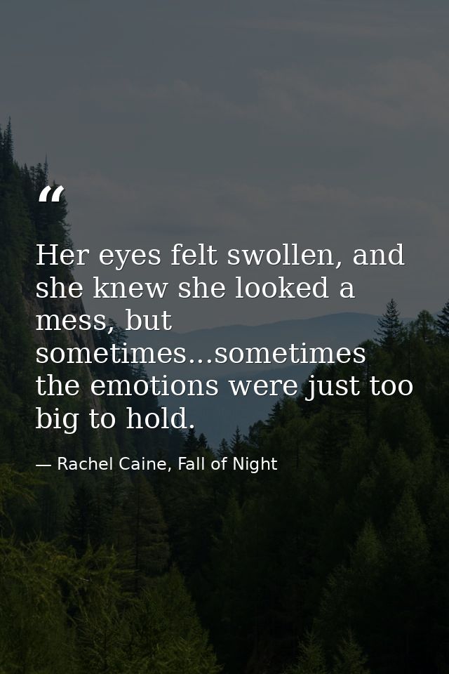 Her eyes felt swollen, and she knew she looked a mess, but sometimes...sometimes the emotions were just too big to hold. — Rachel Caine, Fall of Night