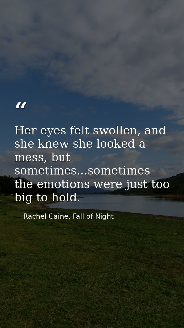 Her eyes felt swollen, and she knew she looked a mess, but sometimes...sometimes the emotions were just too big to hold. — Rachel Caine, Fall of Night