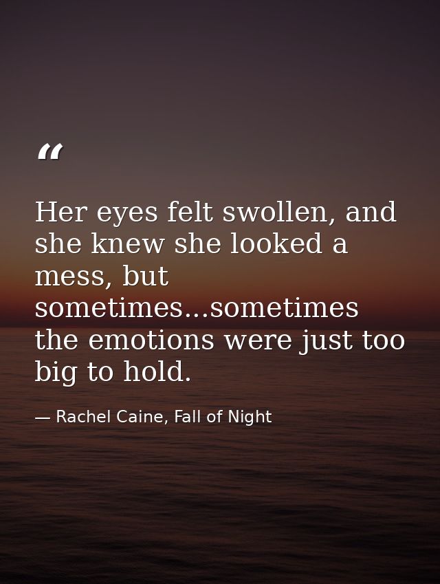 Her eyes felt swollen, and she knew she looked a mess, but sometimes...sometimes the emotions were just too big to hold. — Rachel Caine, Fall of Night