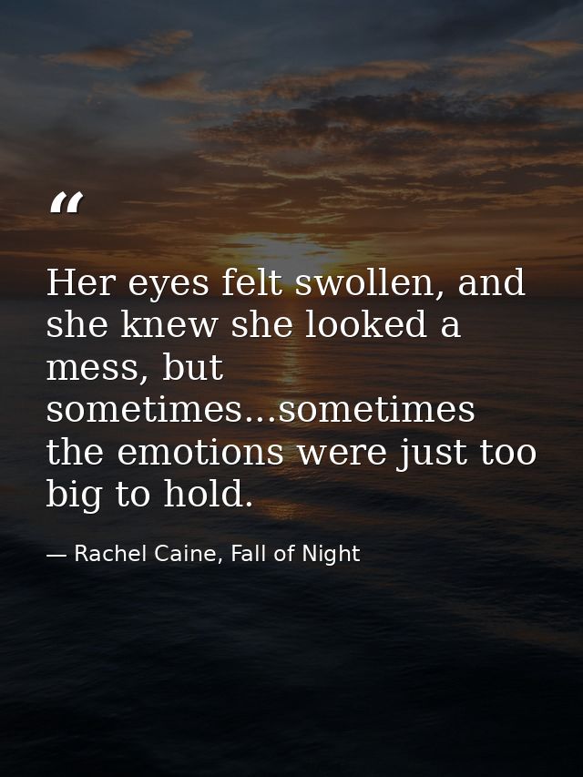 Her eyes felt swollen, and she knew she looked a mess, but sometimes...sometimes the emotions were just too big to hold. — Rachel Caine, Fall of Night
