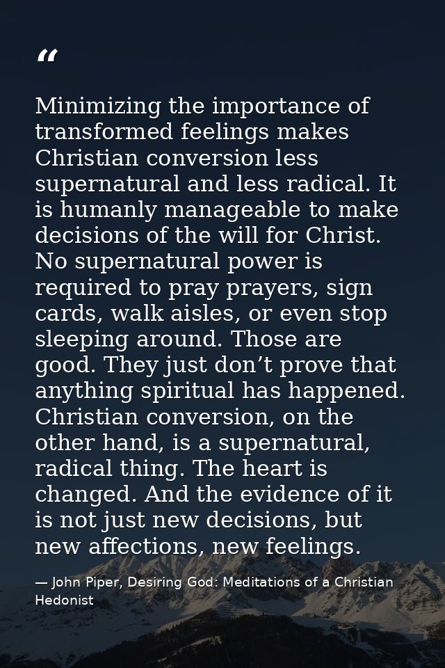 Minimizing the importance of transformed feelings makes Christian conversion less supernatural and less radical. It is h — John Piper, Desiring God: Meditations of a Christian Hedonist