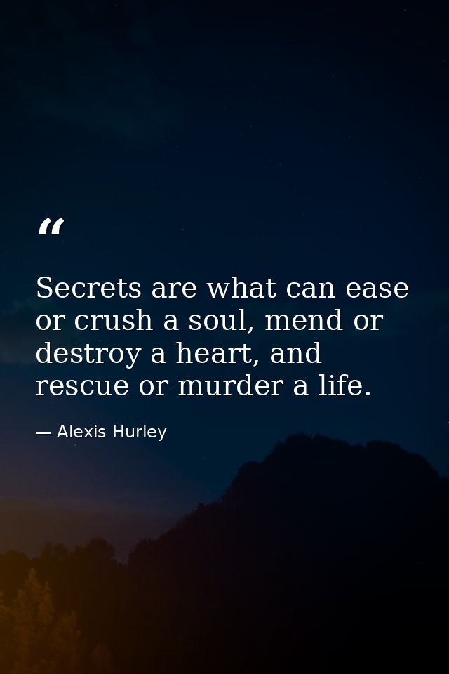 Secrets are what can ease or crush a soul, mend or destroy a heart, and rescue or murder a life. — Alexis Hurley