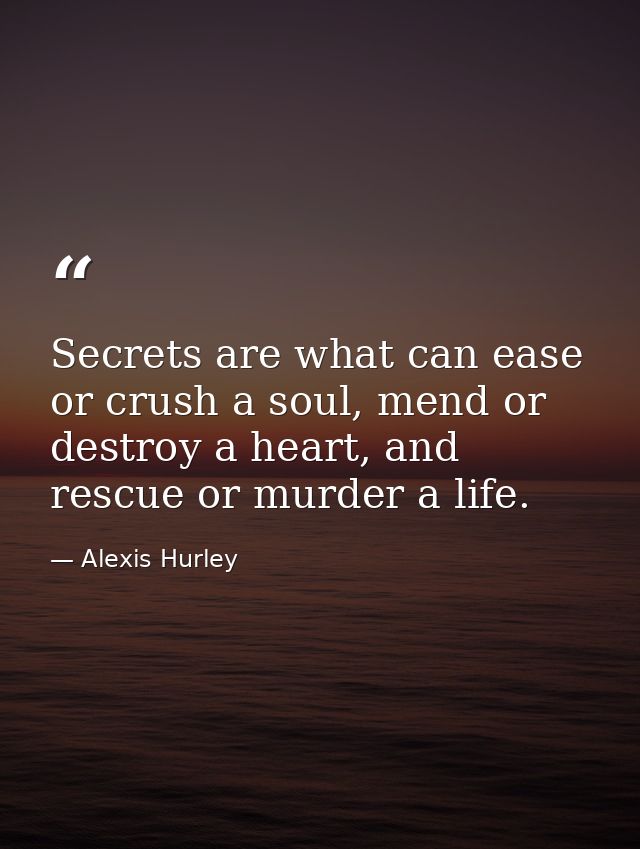 Secrets are what can ease or crush a soul, mend or destroy a heart, and rescue or murder a life. — Alexis Hurley