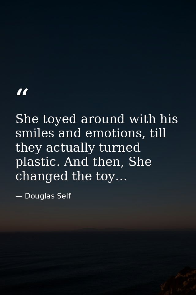She toyed around with his smiles and emotions, till they actually turned plastic. And then, She changed the toy… — Douglas Self