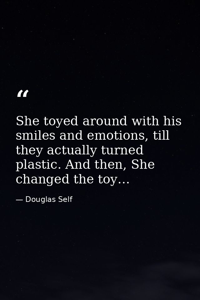 She toyed around with his smiles and emotions, till they actually turned plastic. And then, She changed the toy… — Douglas Self