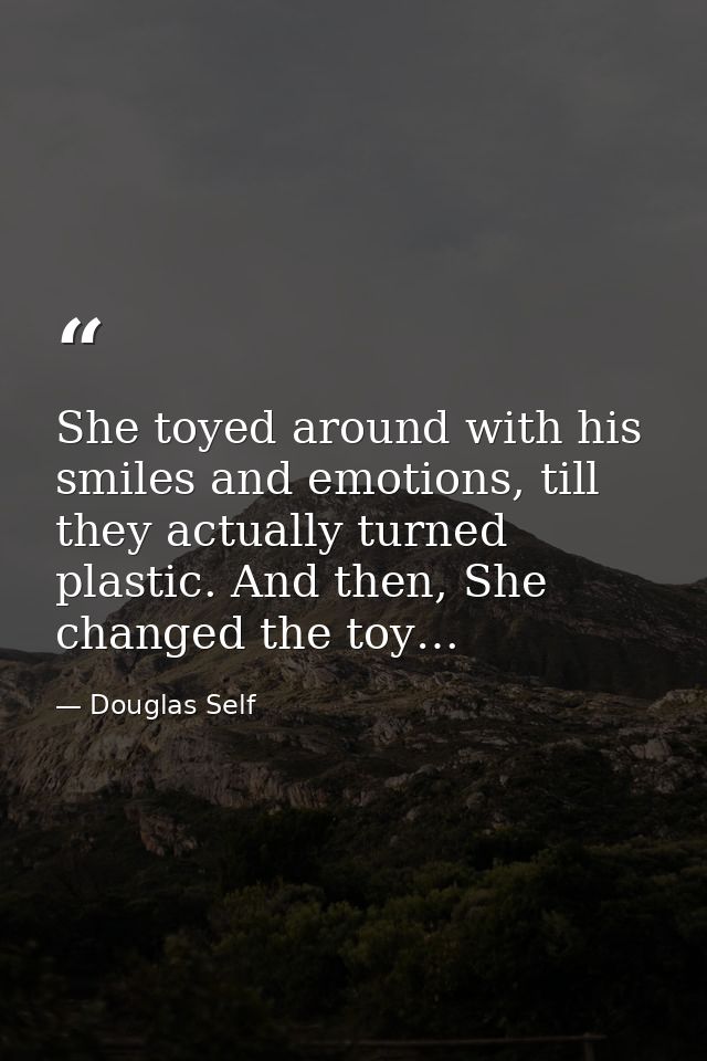 She toyed around with his smiles and emotions, till they actually turned plastic. And then, She changed the toy… — Douglas Self