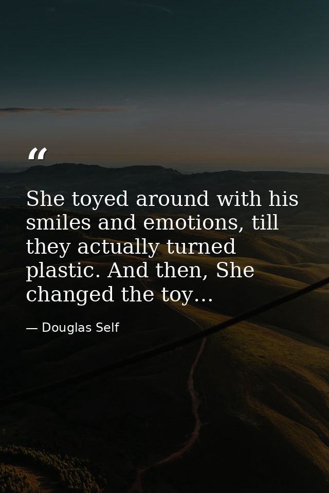 She toyed around with his smiles and emotions, till they actually turned plastic. And then, She changed the toy… — Douglas Self