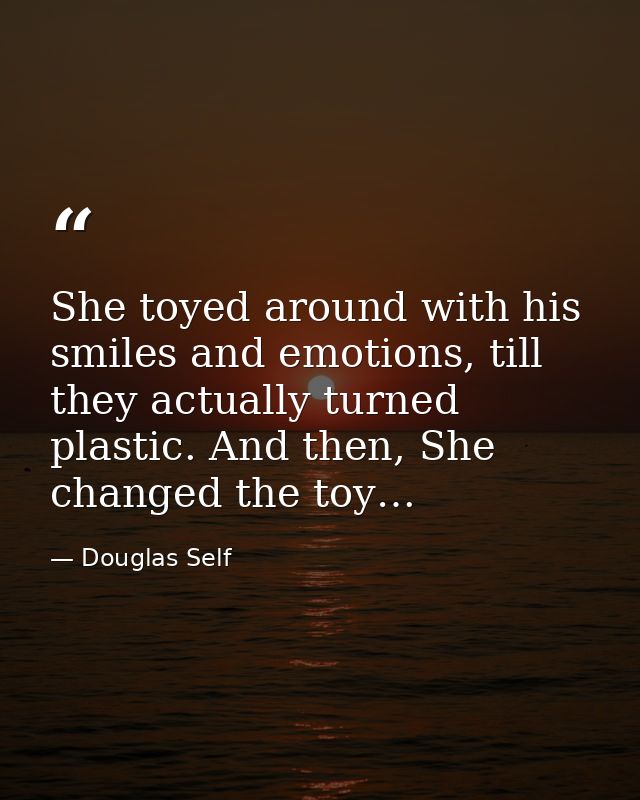 She toyed around with his smiles and emotions, till they actually turned plastic. And then, She changed the toy… — Douglas Self