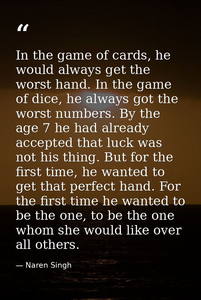 In the game of cards, he would always get the worst hand. In the game of dice, he always got the worst numbers. By the a — Naren Singh