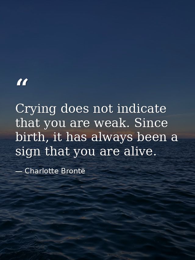 Crying does not indicate that you are weak. Since birth, it has always been a sign that you are alive. — Charlotte Brontë