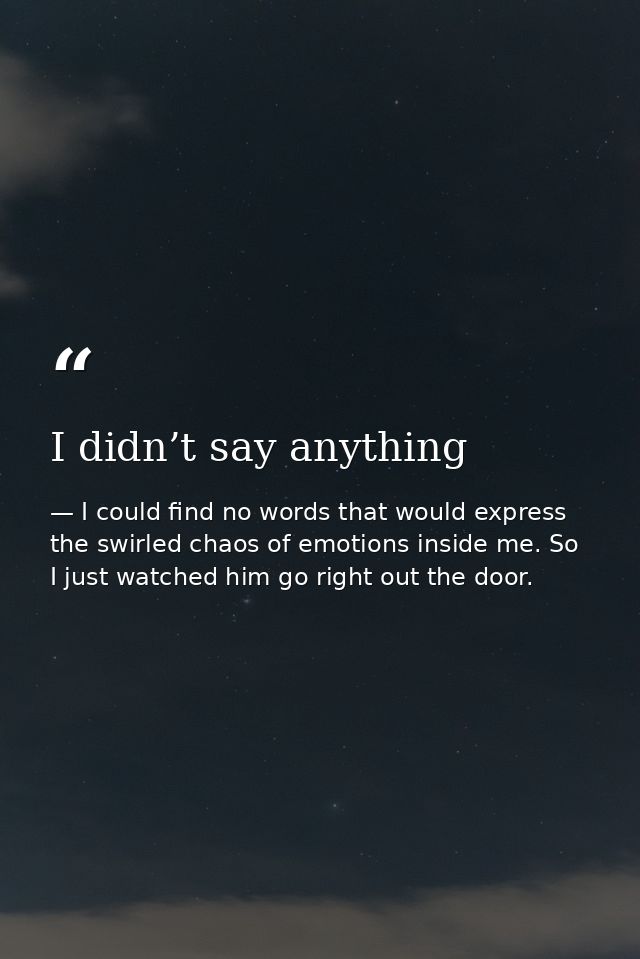 I didn’t say anything — I could find no words that would express the swirled chaos of emotions inside me. So I just watched him go right out the door.