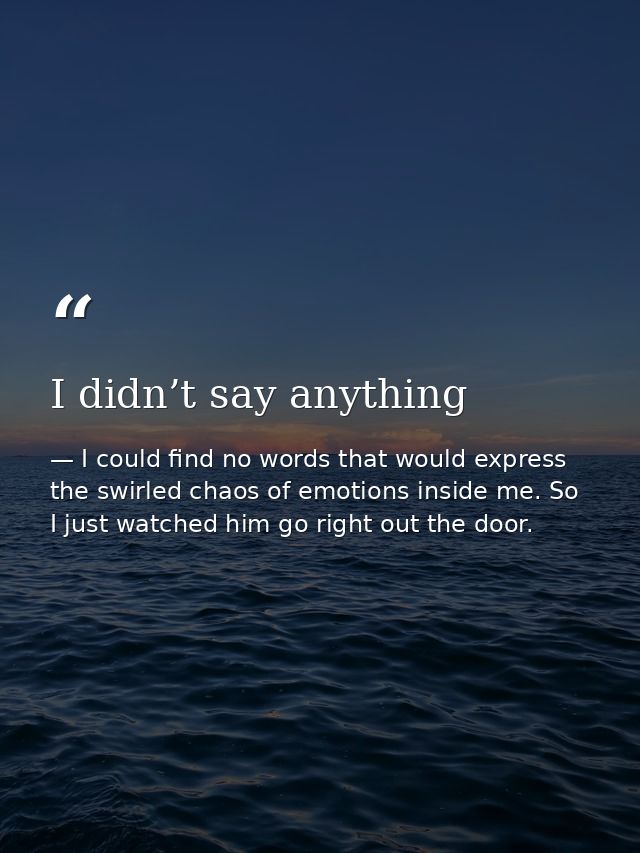 I didn’t say anything — I could find no words that would express the swirled chaos of emotions inside me. So I just watched him go right out the door.