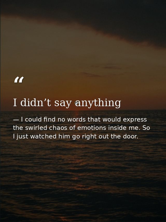 I didn’t say anything — I could find no words that would express the swirled chaos of emotions inside me. So I just watched him go right out the door.
