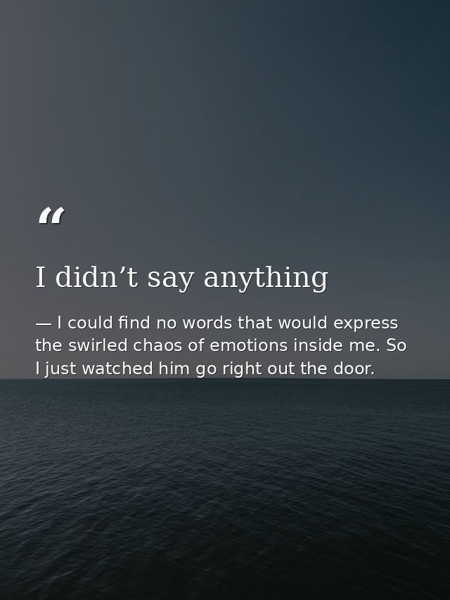 I didn’t say anything — I could find no words that would express the swirled chaos of emotions inside me. So I just watched him go right out the door.
