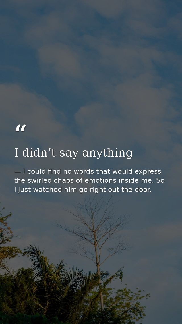 I didn’t say anything — I could find no words that would express the swirled chaos of emotions inside me. So I just watched him go right out the door.
