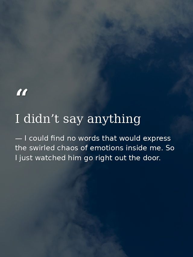 I didn’t say anything — I could find no words that would express the swirled chaos of emotions inside me. So I just watched him go right out the door.