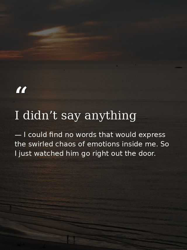 I didn’t say anything — I could find no words that would express the swirled chaos of emotions inside me. So I just watched him go right out the door.