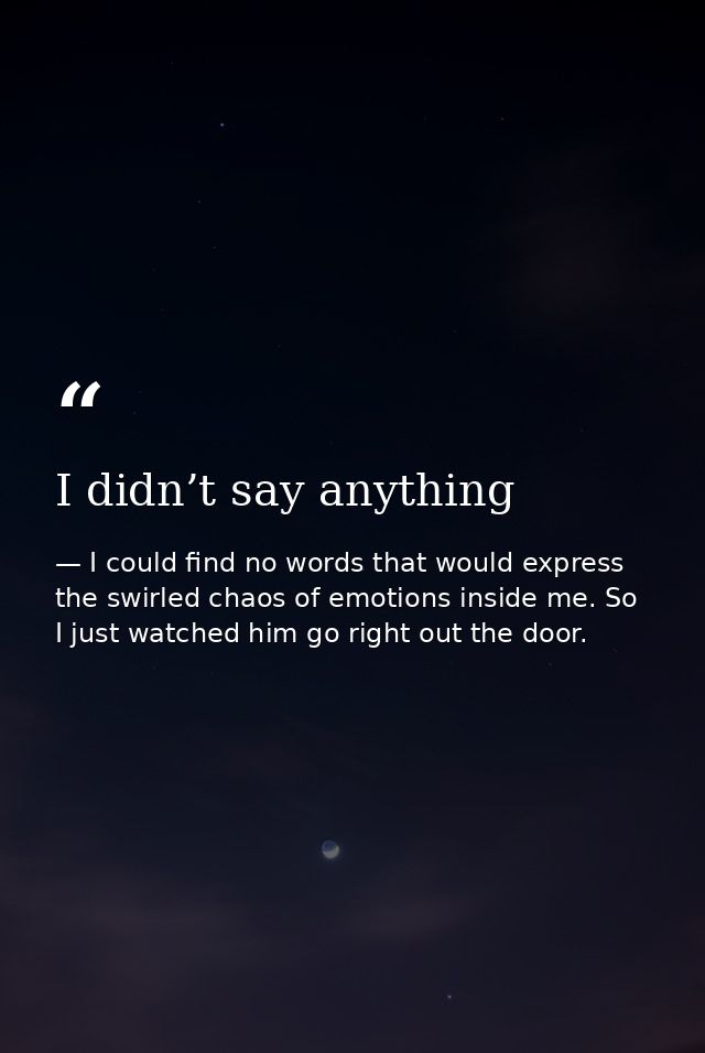 I didn’t say anything — I could find no words that would express the swirled chaos of emotions inside me. So I just watched him go right out the door.