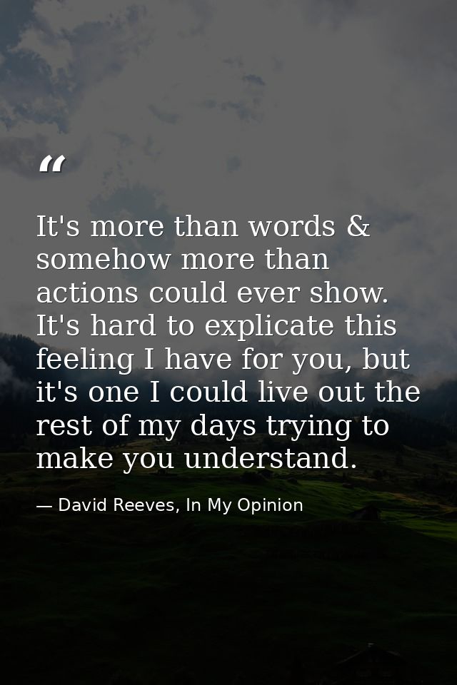 It's more than words & somehow more than actions could ever show. It's hard to explicate this feeling I have for you, bu — David Reeves, In My Opinion