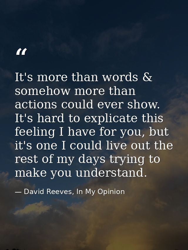 It's more than words & somehow more than actions could ever show. It's hard to explicate this feeling I have for you, bu — David Reeves, In My Opinion