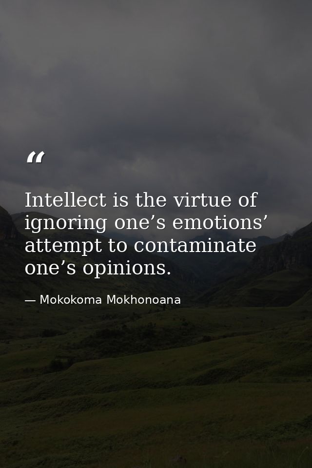 Intellect is the virtue of ignoring one’s emotions’ attempt to contaminate one’s opinions. — Mokokoma Mokhonoana