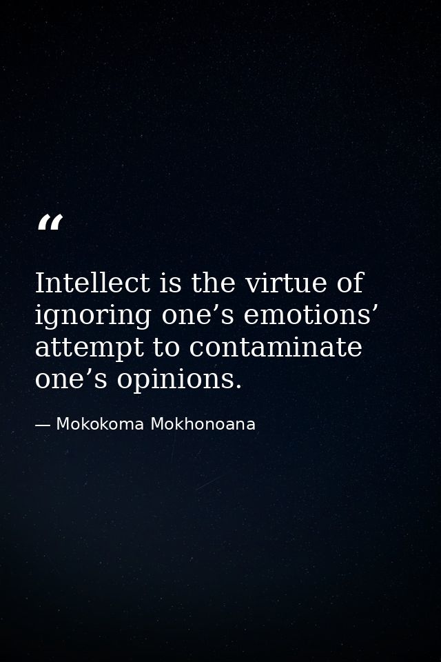 Intellect is the virtue of ignoring one’s emotions’ attempt to contaminate one’s opinions. — Mokokoma Mokhonoana