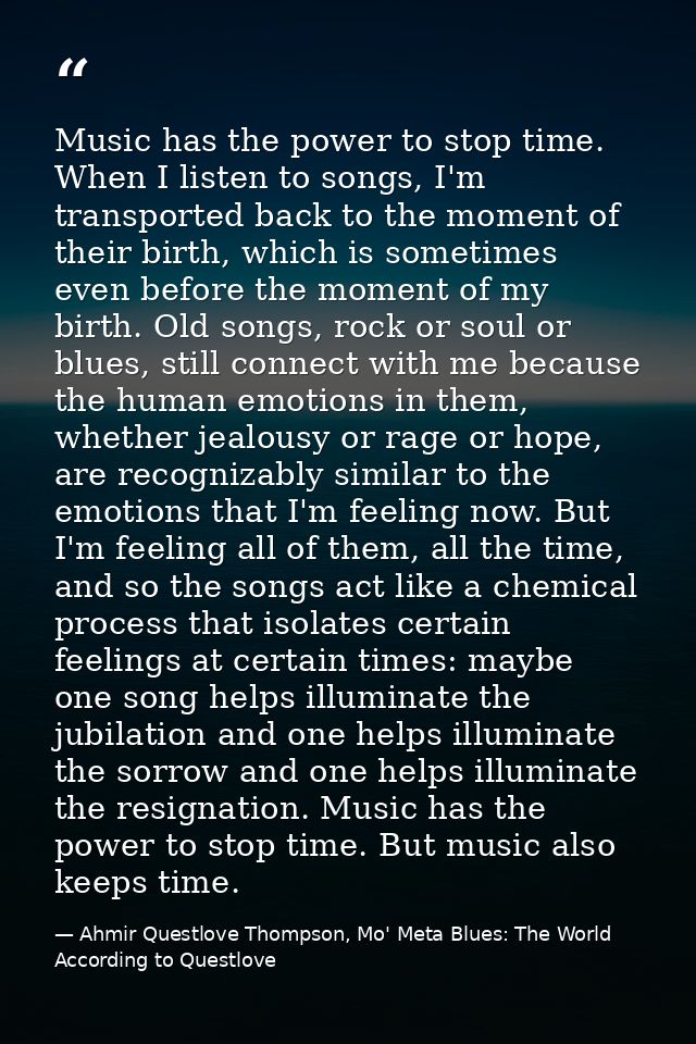Music has the power to stop time. When I listen to songs, I'm transported back to the moment of their birth, which is so — Ahmir Questlove Thompson, Mo' Meta Blues: The World According to Questlove
