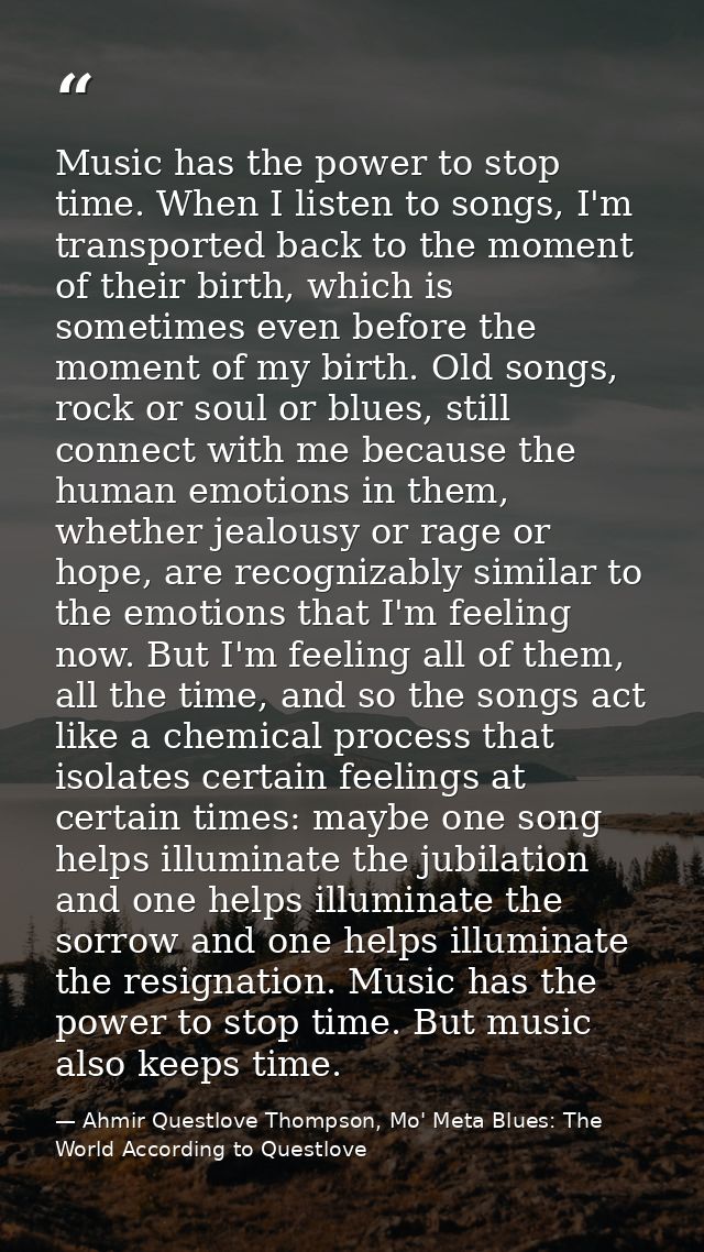 Music has the power to stop time. When I listen to songs, I'm transported back to the moment of their birth, which is so — Ahmir Questlove Thompson, Mo' Meta Blues: The World According to Questlove