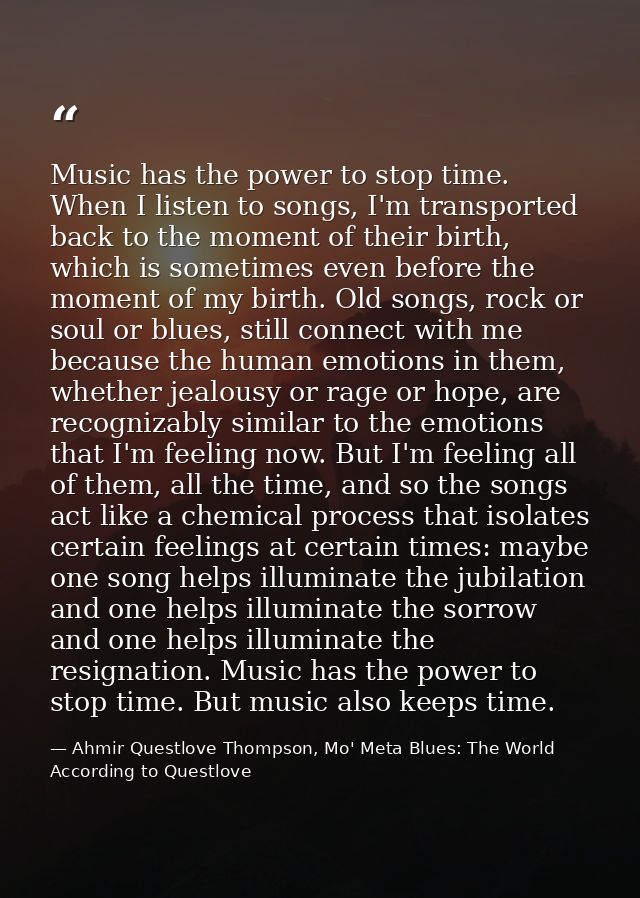 Music has the power to stop time. When I listen to songs, I'm transported back to the moment of their birth, which is so — Ahmir Questlove Thompson, Mo' Meta Blues: The World According to Questlove
