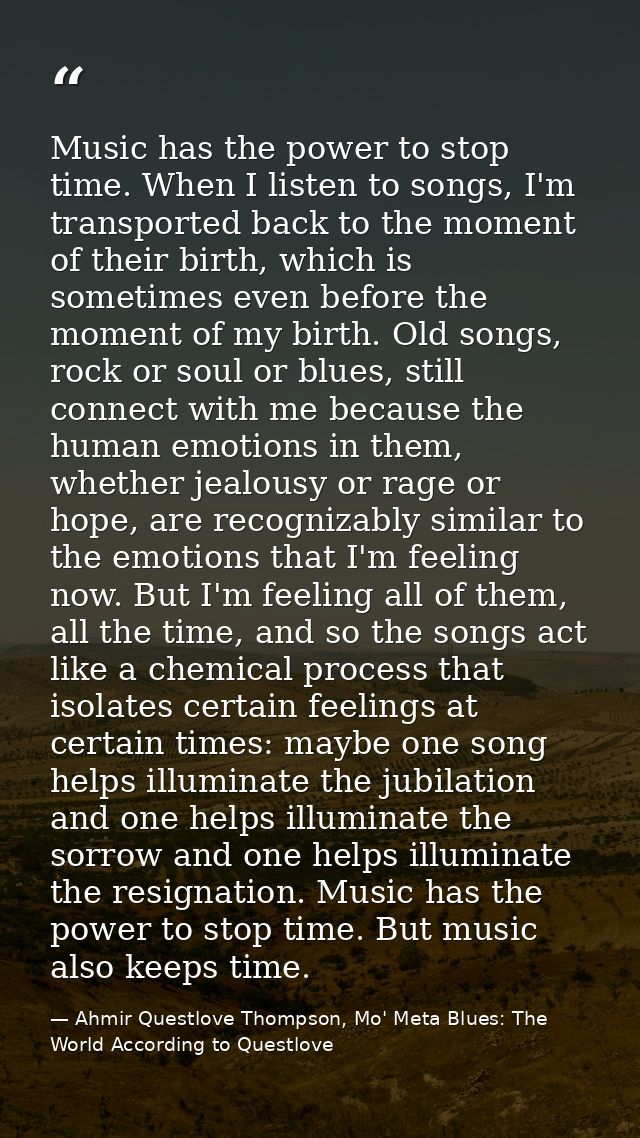 Music has the power to stop time. When I listen to songs, I'm transported back to the moment of their birth, which is so — Ahmir Questlove Thompson, Mo' Meta Blues: The World According to Questlove