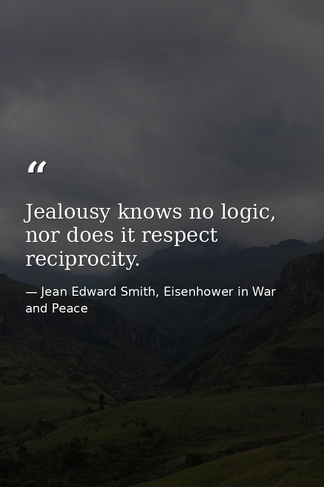 Jealousy knows no logic, nor does it respect reciprocity. — Jean Edward Smith, Eisenhower in War and Peace