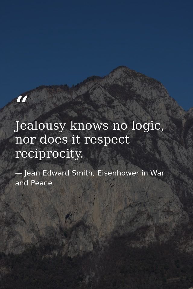 Jealousy knows no logic, nor does it respect reciprocity. — Jean Edward Smith, Eisenhower in War and Peace