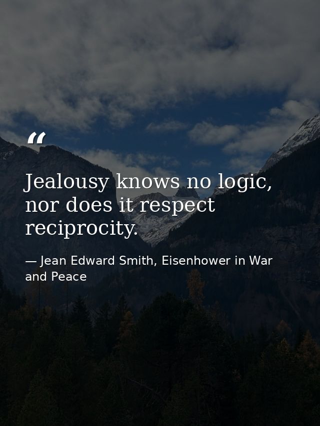 Jealousy knows no logic, nor does it respect reciprocity. — Jean Edward Smith, Eisenhower in War and Peace
