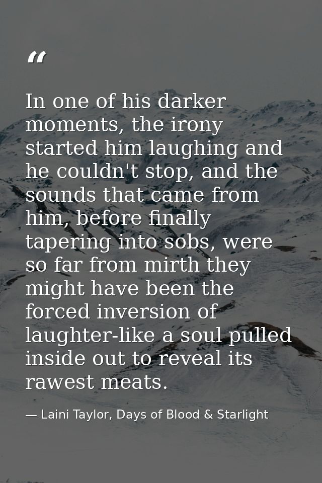 In one of his darker moments, the irony started him laughing and he couldn't stop, and the sounds that came from him, be — Laini Taylor, Days of Blood & Starlight