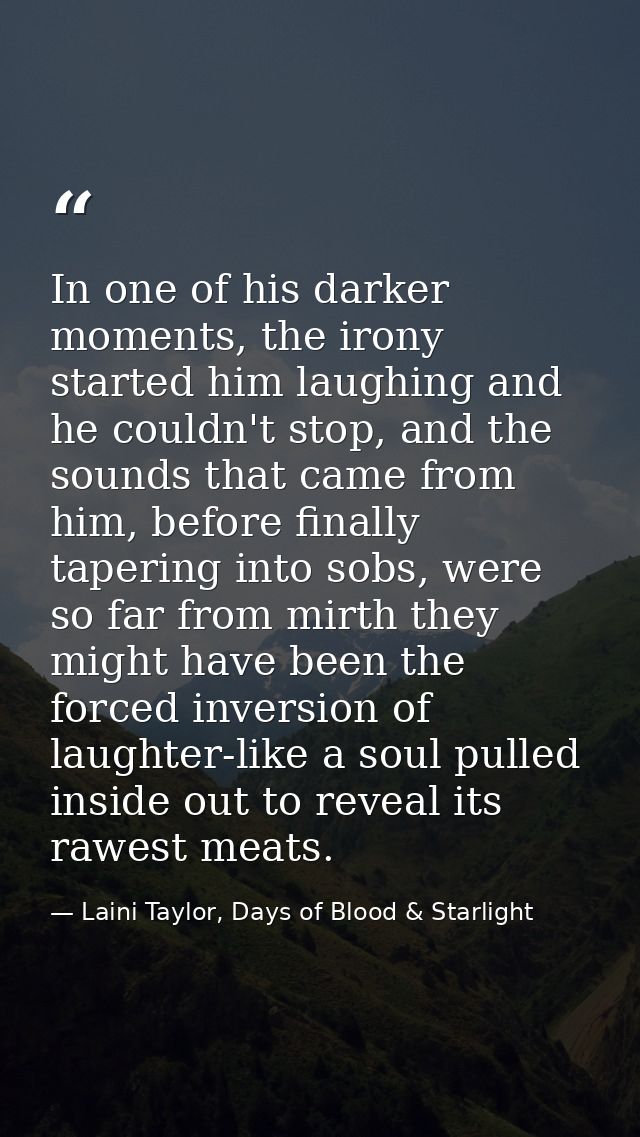 In one of his darker moments, the irony started him laughing and he couldn't stop, and the sounds that came from him, be — Laini Taylor, Days of Blood & Starlight